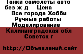 Танки,самолеты,авто, (без ж/д) › Цена ­ 25 000 - Все города Хобби. Ручные работы » Моделирование   . Калининградская обл.,Советск г.